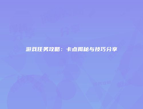 游戏任务攻略：卡点揭秘与技巧分享