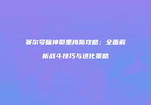 赛尔号瞳神耶里梅斯攻略：全面解析战斗技巧与进化策略