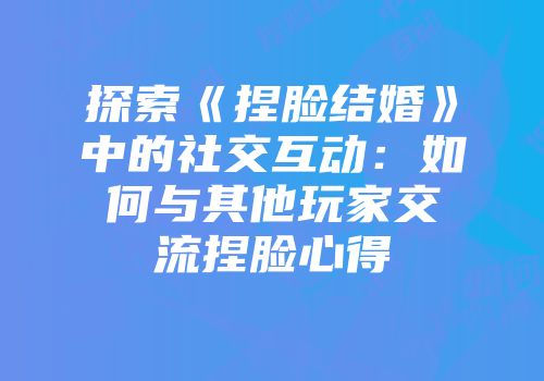 探索《捏脸结婚》中的社交互动：如何与其他玩家交流捏脸心得