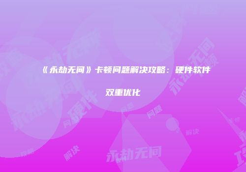 《永劫无间》卡顿问题解决攻略：硬件软件双重优化