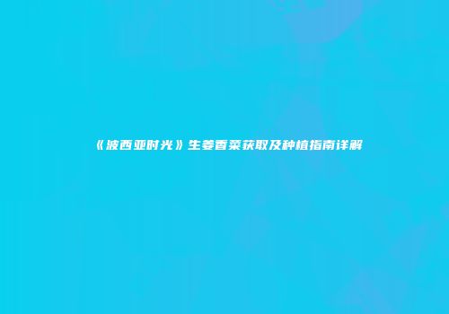 《波西亚时光》生姜香菜获取及种植指南详解