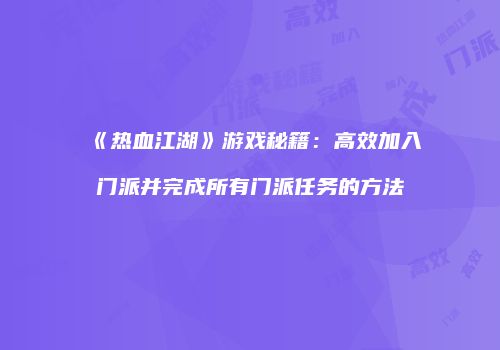 《热血江湖》游戏秘籍：高效加入门派并完成所有门派任务的方法