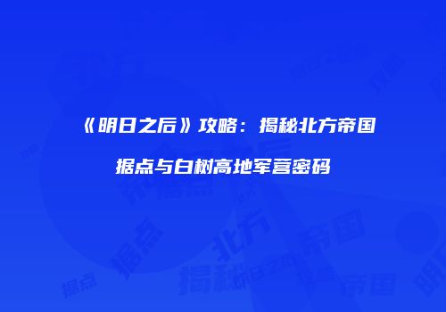 《明日之后》攻略：揭秘北方帝国据点与白树高地军营密码