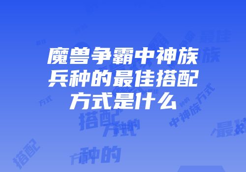 魔兽争霸中神族兵种的最佳搭配方式是什么