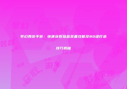 梦幻西游手游：快速获取珍品装备攻略及80级打造技巧揭秘