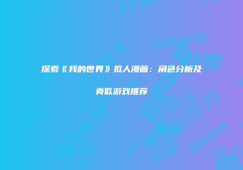 探索《我的世界》拟人漫画：角色分析及类似游戏推荐