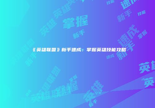 《英雄联盟》新手速成：掌握英雄技能攻略