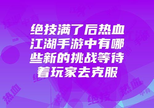 绝技满了后热血江湖手游中有哪些新的挑战等待着玩家去克服