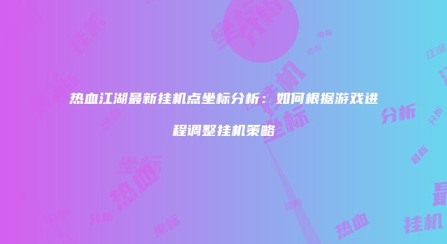 热血江湖最新挂机点坐标分析：如何根据游戏进程调整挂机策略