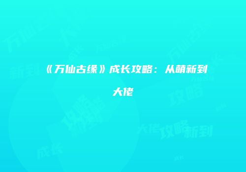 《万仙古缘》成长攻略：从萌新到大佬