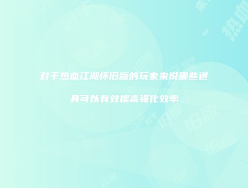 对于热血江湖怀旧版的玩家来说哪些道具可以有效提高强化效率