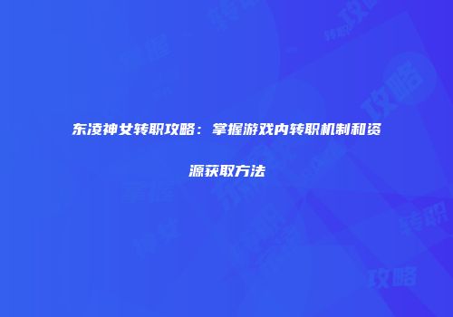 东凌神女转职攻略:掌握游戏内转职机制和资源获取方法