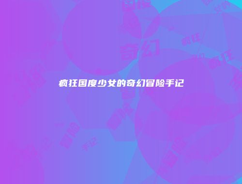 疯狂国度少女的奇幻冒险手记
