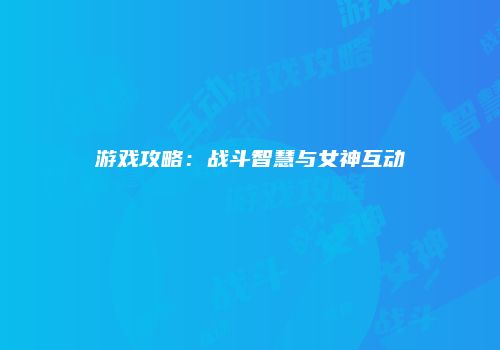 游戏攻略：战斗智慧与女神互动