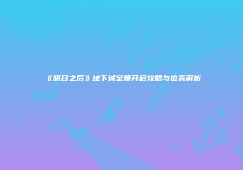 《明日之后》地下城宝箱开启攻略与位置解析