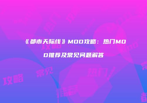 《都市天际线》MOD攻略：热门MOD推荐及常见问题解答