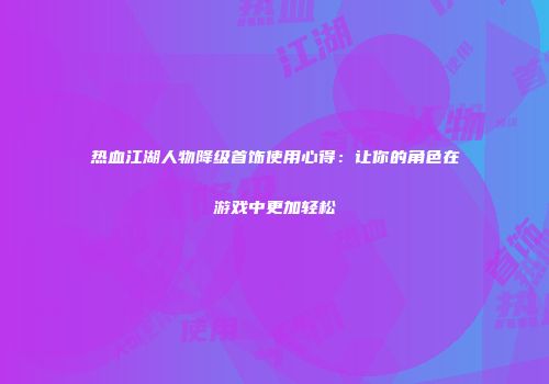 热血江湖人物降级首饰使用心得：让你的角色在游戏中更加轻松