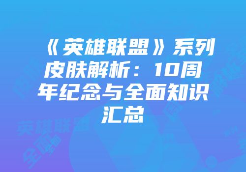 《英雄联盟》系列皮肤解析：10周年纪念与全面知识汇总