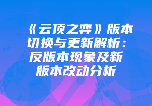 《云顶之弈》版本切换与更新解析：反版本现象及新版本改动分析