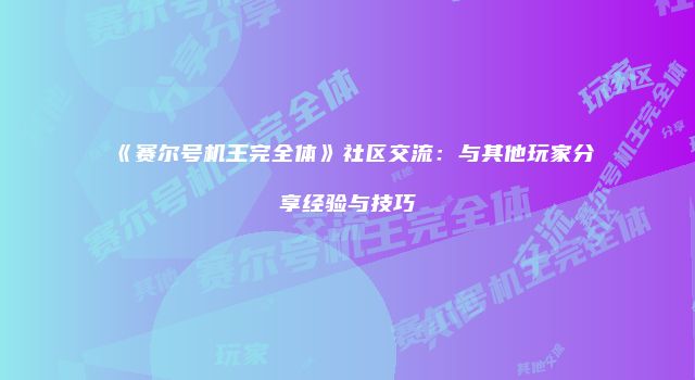 《赛尔号机王完全体》社区交流：与其他玩家分享经验与技巧