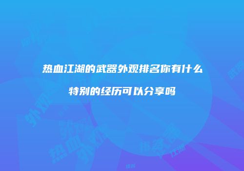 热血江湖的武器外观排名你有什么特别的经历可以分享吗