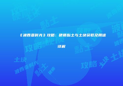 《波西亚时光》攻略：硬质黏土与土块获取及用途详解