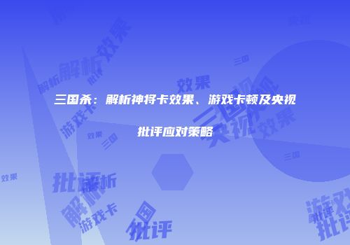 三国杀：解析神将卡效果、游戏卡顿及央视批评应对策略