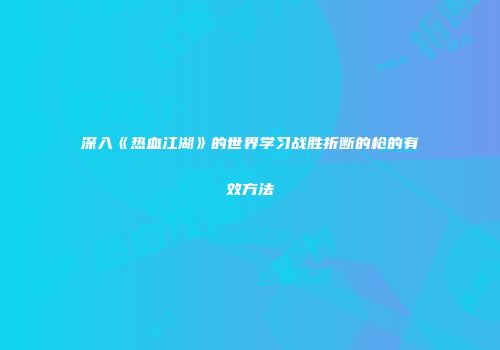 深入《热血江湖》的世界学习战胜折断的枪的有效方法