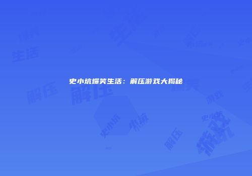 史小坑爆笑生活：解压游戏大揭秘