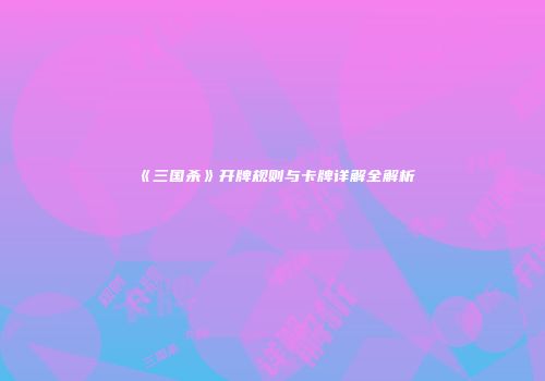 《三国杀》开牌规则与卡牌详解全解析