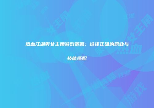 热血江湖男女主角游戏策略：选择正确的职业与技能搭配