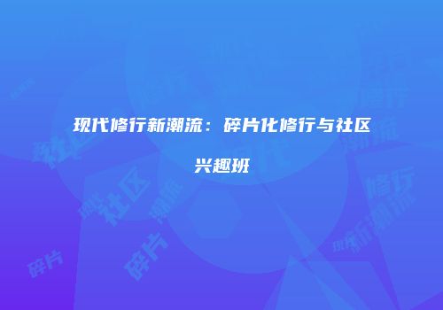 现代修行新潮流：碎片化修行与社区兴趣班