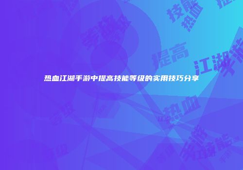 热血江湖手游中提高技能等级的实用技巧分享
