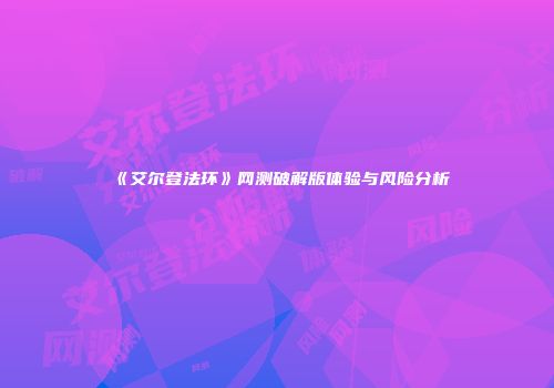 《艾尔登法环》网测破解版体验与风险分析
