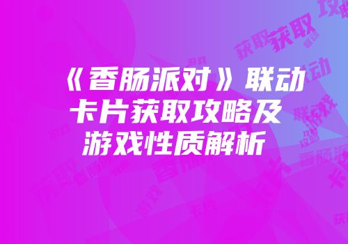 《香肠派对》联动卡片获取攻略及游戏性质解析