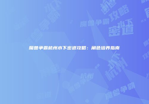 魔兽争霸杭州水下密道攻略：角色培养指南