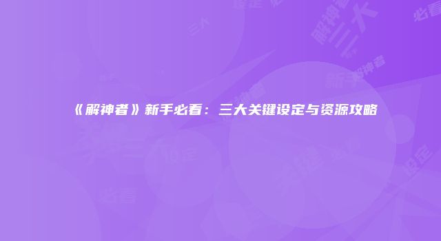 《解神者》新手必看：三大关键设定与资源攻略