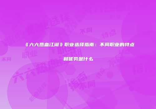 《六六热血江湖》职业选择指南：不同职业的特点和优势是什么