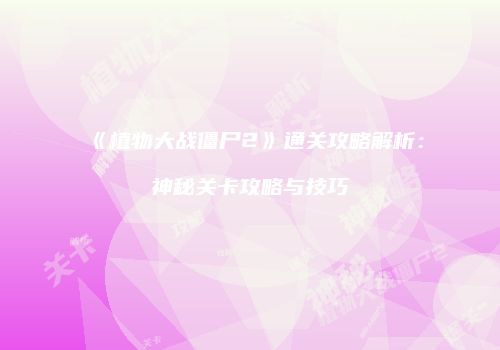 《植物大战僵尸2》通关攻略解析：神秘关卡攻略与技巧