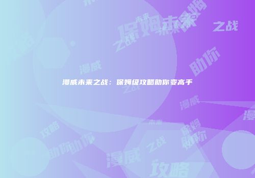 漫威未来之战：保姆级攻略助你变高手