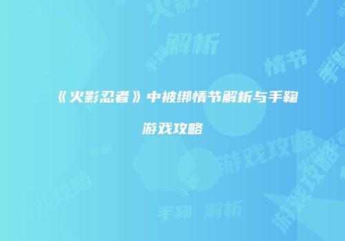 《火影忍者》中被绑情节解析与手鞠游戏攻略