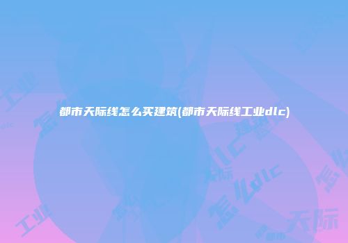 都市天际线怎么买建筑(都市天际线工业dlc)