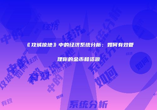 《攻城掠地》中的经济系统分析：如何有效管理你的金币和资源
