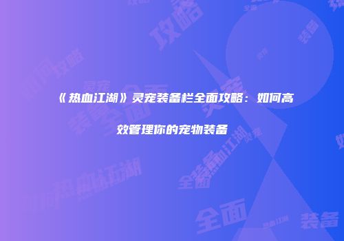 《热血江湖》灵宠装备栏全面攻略：如何高效管理你的宠物装备