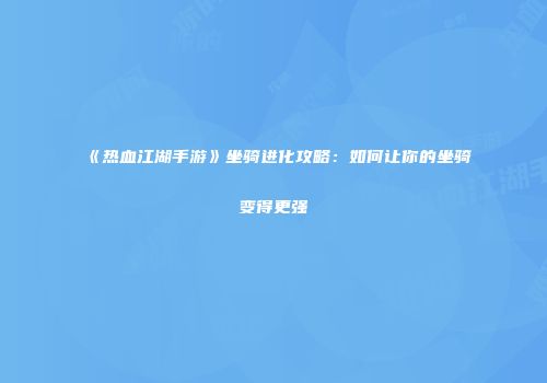 《热血江湖手游》坐骑进化攻略：如何让你的坐骑变得更强