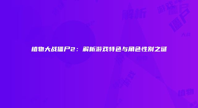植物大战僵尸2：解析游戏特色与角色性别之谜