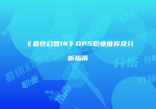 《最终幻想14》DPS职业推荐及分析指南