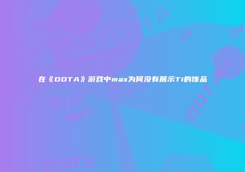 在《DOTA》游戏中max为何没有展示Ti的饰品