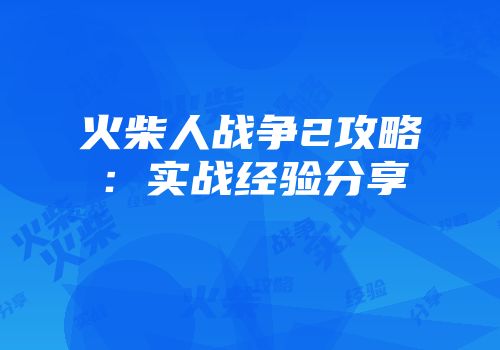 火柴人战争2攻略：实战经验分享