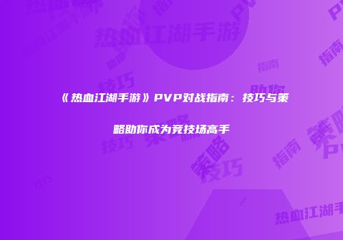 《热血江湖手游》PVP对战指南：技巧与策略助你成为竞技场高手